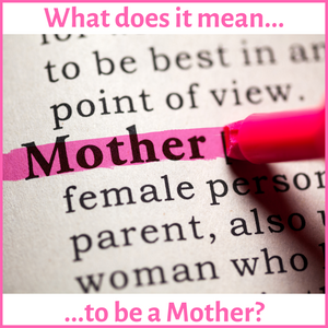 What does it mean to be a Mother?